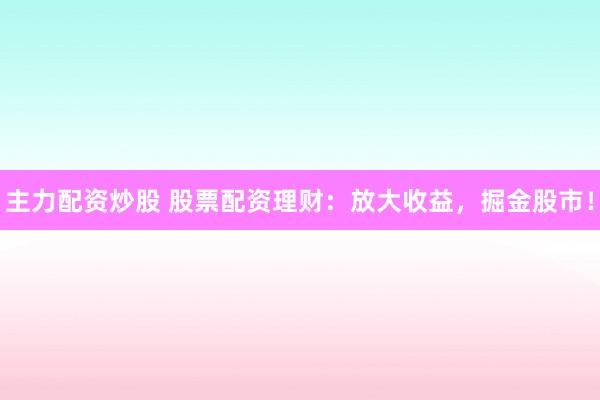 主力配资炒股 股票配资理财：放大收益，掘金股市！