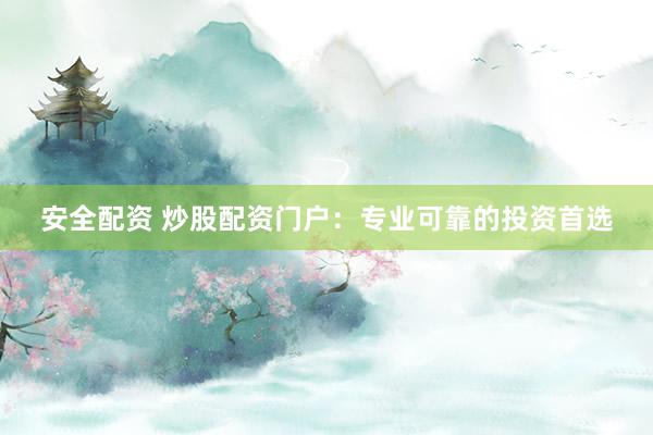 安全配资 炒股配资门户：专业可靠的投资首选