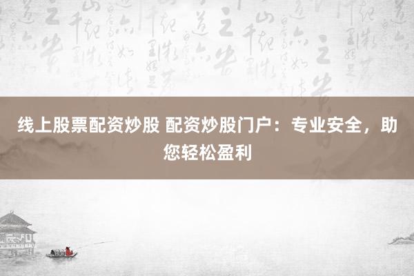 线上股票配资炒股 配资炒股门户：专业安全，助您轻松盈利