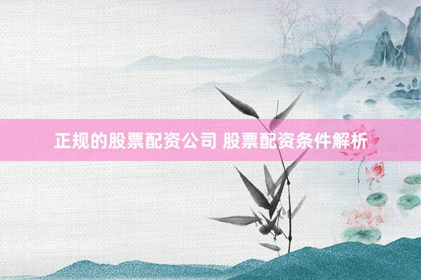 正规的股票配资公司 股票配资条件解析