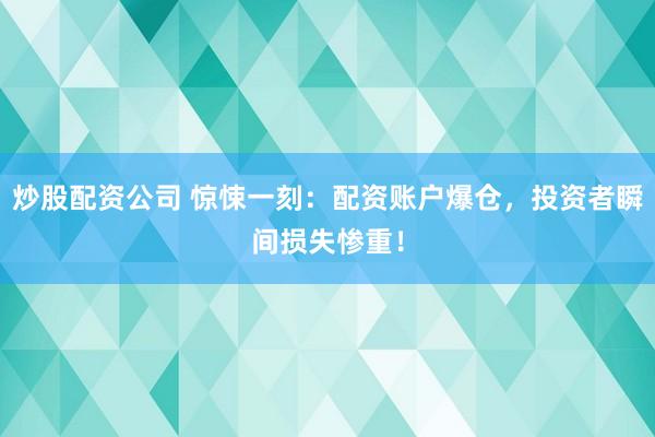 炒股配资公司 惊悚一刻：配资账户爆仓，投资者瞬间损失惨重！
