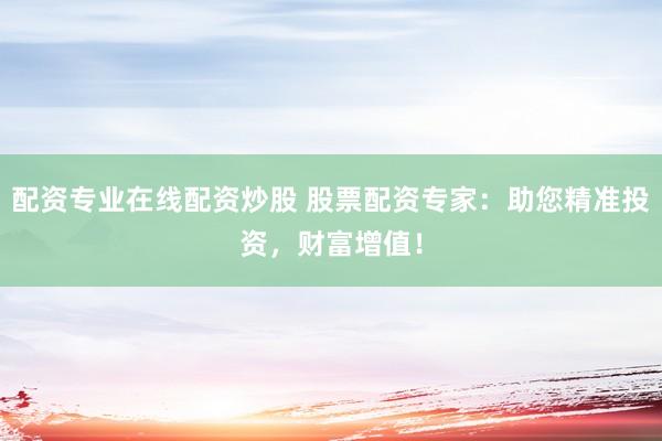配资专业在线配资炒股 股票配资专家：助您精准投资，财富增值！