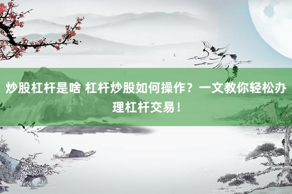 炒股杠杆是啥 杠杆炒股如何操作？一文教你轻松办理杠杆交易！