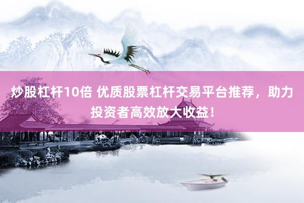炒股杠杆10倍 优质股票杠杆交易平台推荐，助力投资者高效放大收益！