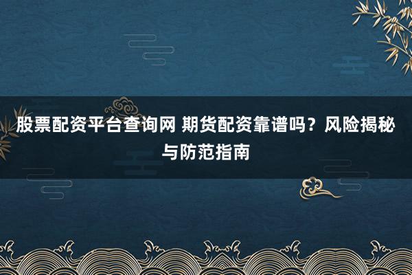股票配资平台查询网 期货配资靠谱吗？风险揭秘与防范指南