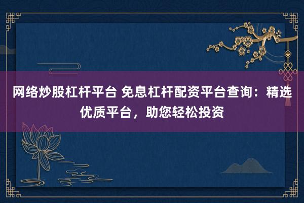 网络炒股杠杆平台 免息杠杆配资平台查询：精选优质平台，助您轻松投资