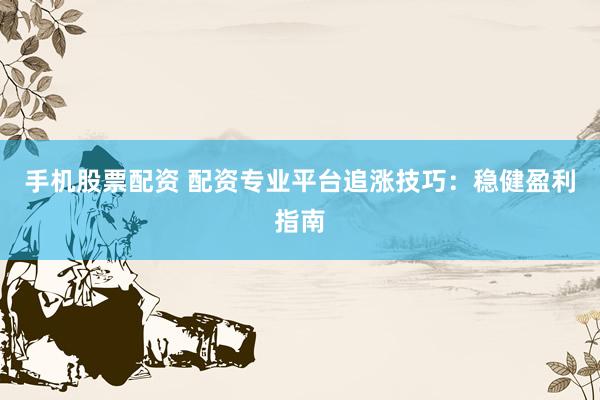 手机股票配资 配资专业平台追涨技巧：稳健盈利指南