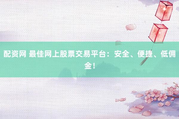 配资网 最佳网上股票交易平台：安全、便捷、低佣金！