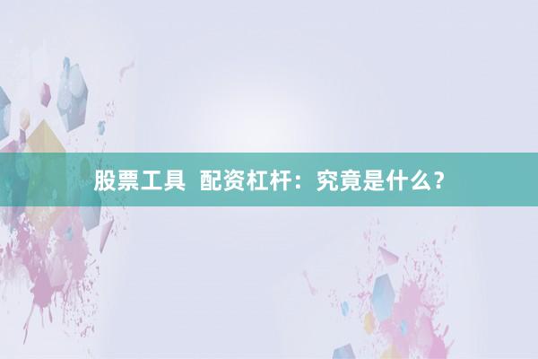 股票工具  配资杠杆：究竟是什么？