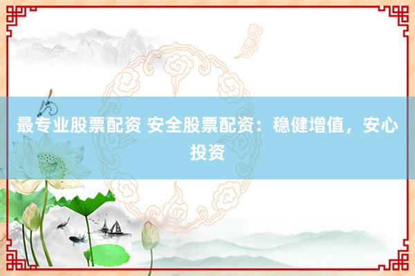 最专业股票配资 安全股票配资：稳健增值，<a href=