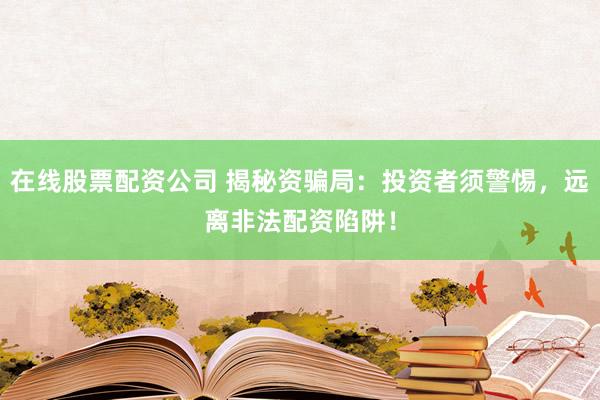 在线股票配资公司 揭秘资骗局：投资者须警惕，远离非法配资陷阱！