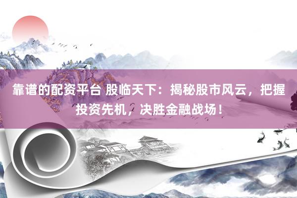 靠谱的配资平台 股临天下：揭秘股市风云，把握投资先机，决胜金融战场！