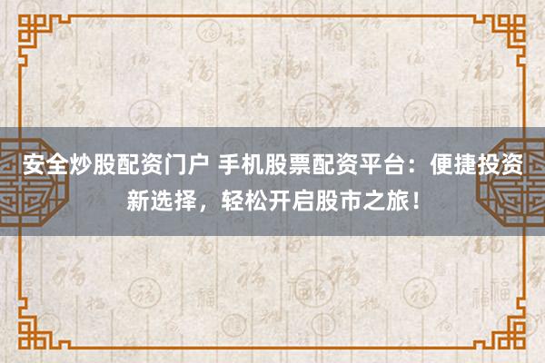 安全炒股配资门户 手机股票配资平台：便捷投资新选择，轻松开启股市之旅！