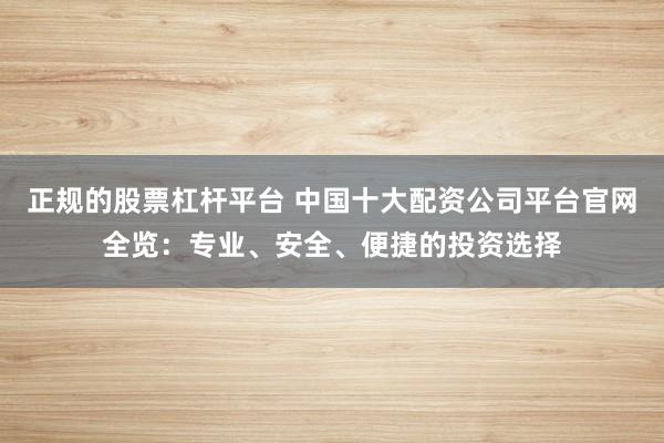 正规的股票杠杆平台 中国十大配资公司平台官网全览：专业、安全、便捷的投资选择