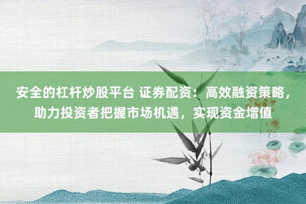 安全的杠杆炒股平台 证券配资：高效融资策略，助力投资者把握市场机遇，实现资金增值