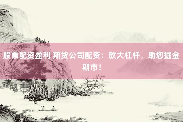 股票配资盈利 期货公司配资：放大杠杆，助您掘金期市！