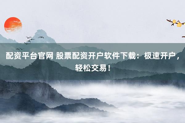 配资平台官网 股票配资开户软件下载：极速开户，轻松交易！