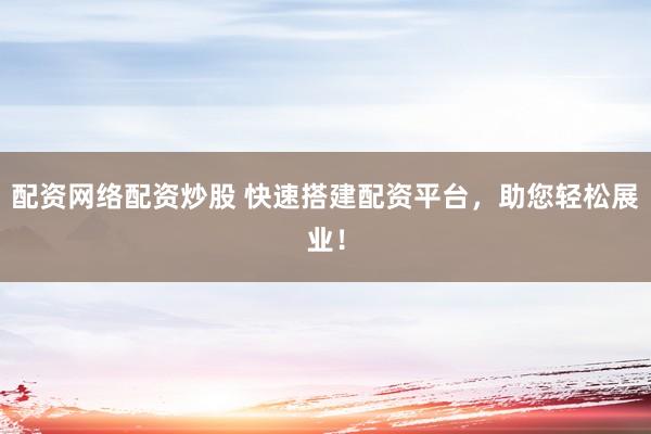 配资网络配资炒股 快速搭建配资平台，助您轻松展业！