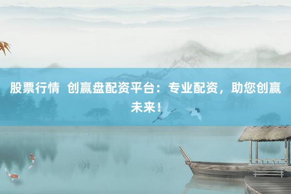 股票行情  创赢盘配资平台：专业配资，助您创赢未来！