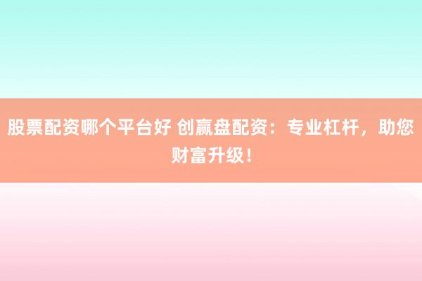 股票配资哪个平台好 创赢盘配资：专业杠杆，助您财富升级！