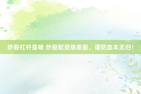 炒股杠杆是啥 炒股配资绩差股，谨防血本无归！