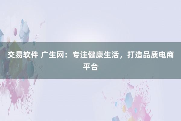 交易软件 广生网：专注健康生活，打造品质电商平台