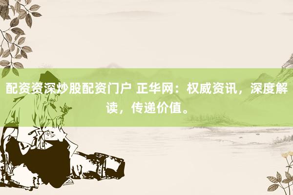 配资资深炒股配资门户 正华网：权威资讯，深度解读，传递价值。