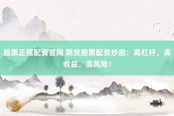 股票正规配资官网 期货股票配资炒股：高杠杆，高收益，高风险！