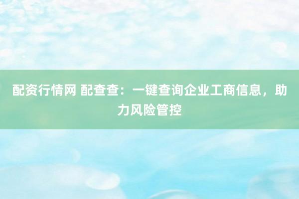 配资行情网 配查查：一键查询企业工商信息，助力风险管控