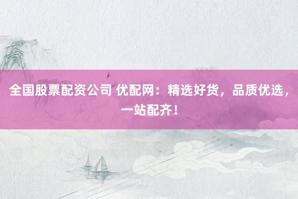 全国股票配资公司 优配网：精选好货，品质优选，一站配齐！