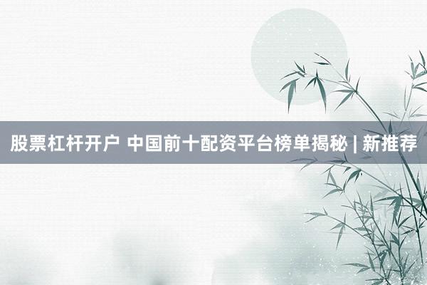股票杠杆开户 中国前十配资平台榜单揭秘 | 新推荐