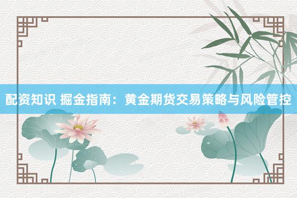 配资知识 掘金指南：黄金期货交易策略与风险管控