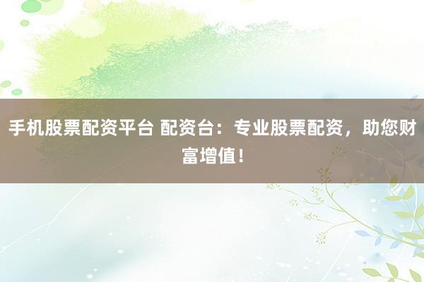手机股票配资平台 配资台：专业股票配资，助您财富增值！