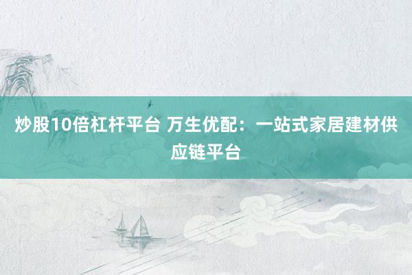 炒股10倍杠杆平台 万生优配：一站式家居建材供应链平台