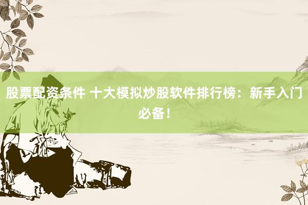 股票配资条件 十大模拟炒股软件排行榜：新手入门必备！