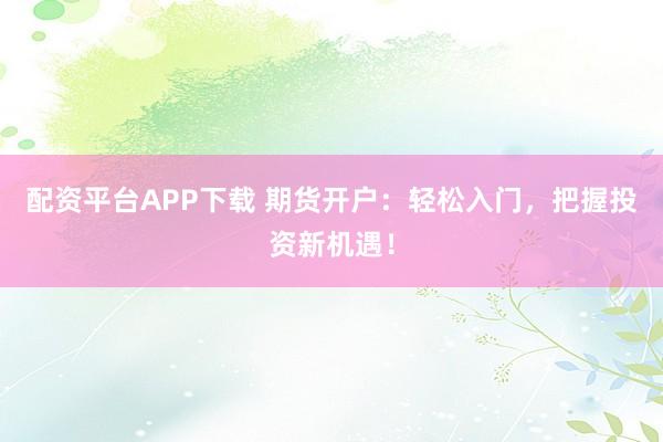 配资平台APP下载 期货开户：轻松入门，把握投资新机遇！