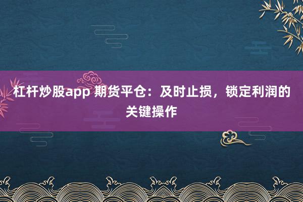 杠杆炒股app 期货平仓：及时止损，锁定利润的关键操作