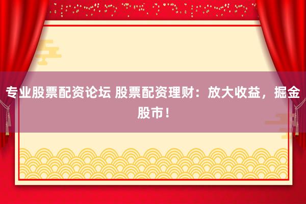 专业股票配资论坛 股票配资理财：放大收益，掘金股市！
