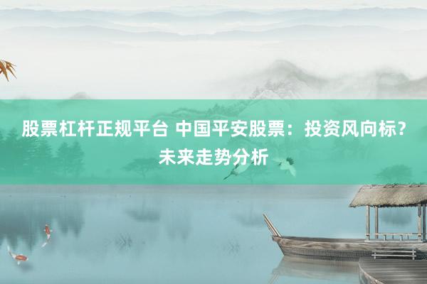 股票杠杆正规平台 中国平安股票：投资风向标？未来走势分析