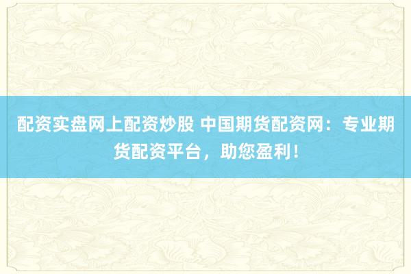 配资实盘网上配资炒股 中国期货配资网：专业期货配资平台，助您盈利！