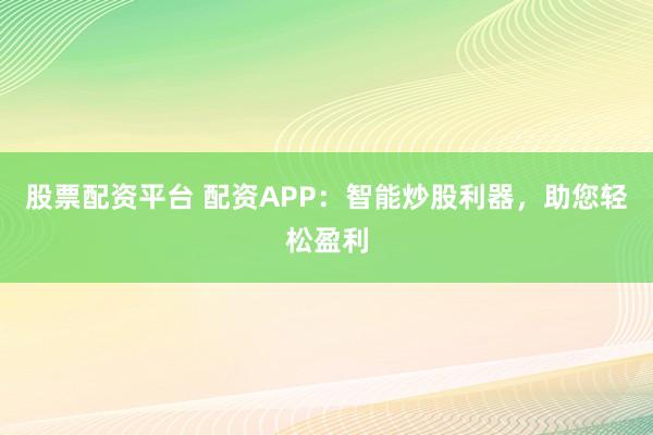 股票配资平台 配资APP：智能炒股利器，助您轻松盈利