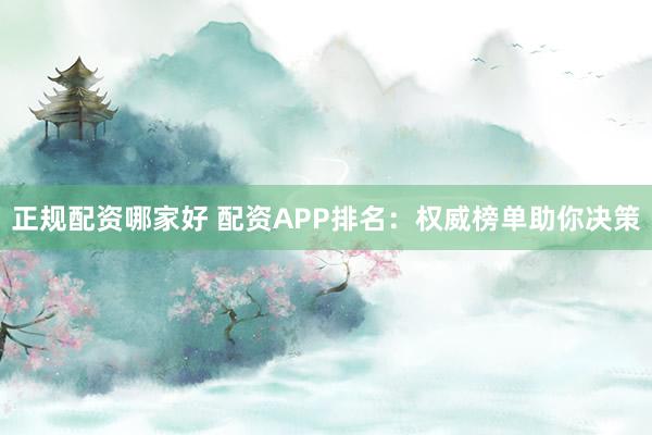 正规配资哪家好 配资APP排名：权威榜单助你决策