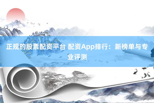 正规的股票配资平台 配资App排行：新榜单与专业评测