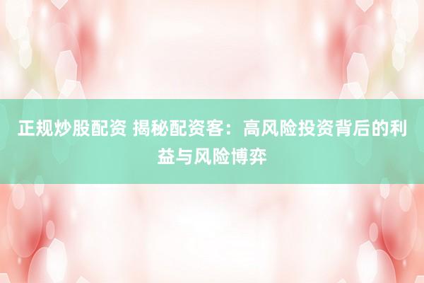 正规炒股配资 揭秘配资客：高风险投资背后的利益与风险博弈