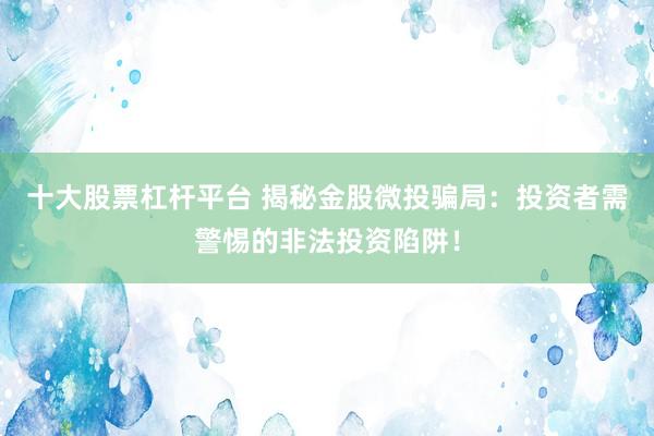 十大股票杠杆平台 揭秘金股微投骗局：投资者需警惕的非法投资陷阱！