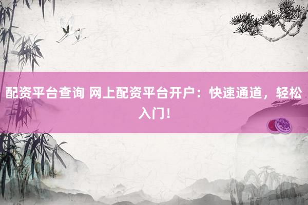 配资平台查询 网上配资平台开户：快速通道，轻松入门！