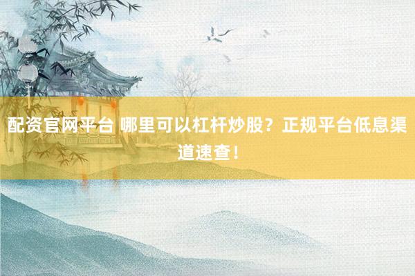 配资官网平台 哪里可以杠杆炒股？正规平台低息渠道速查！