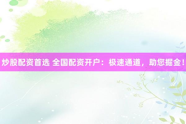 炒股配资首选 全国配资开户：极速通道，助您掘金！