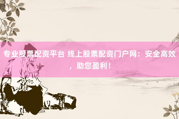 专业股票配资平台 线上股票配资门户网：安全高效，助您盈利！