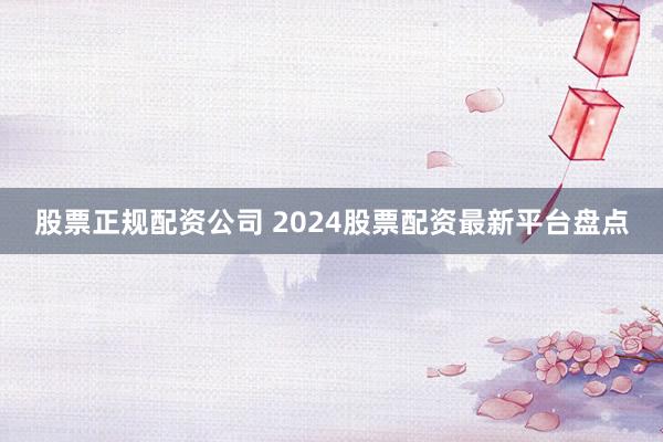 股票正规配资公司 2024股票配资最新平台盘点
